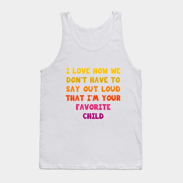 I love how we don’t have to say out loud that I’m your favorite child Tank Top by Parrot Designs